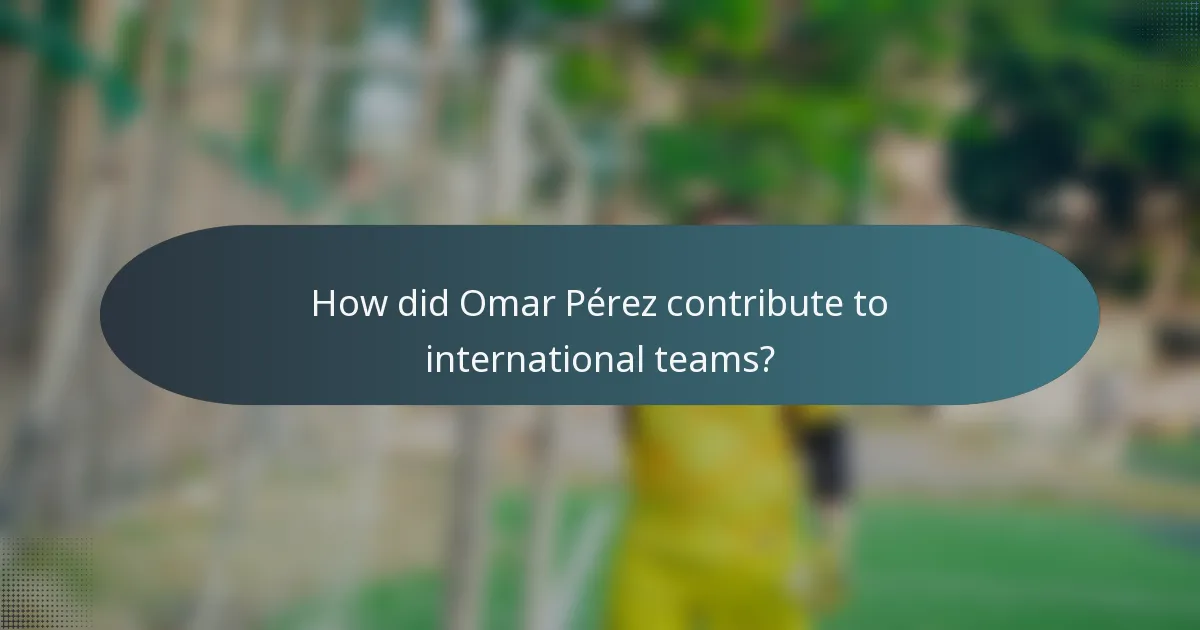 How did Omar Pérez contribute to international teams?